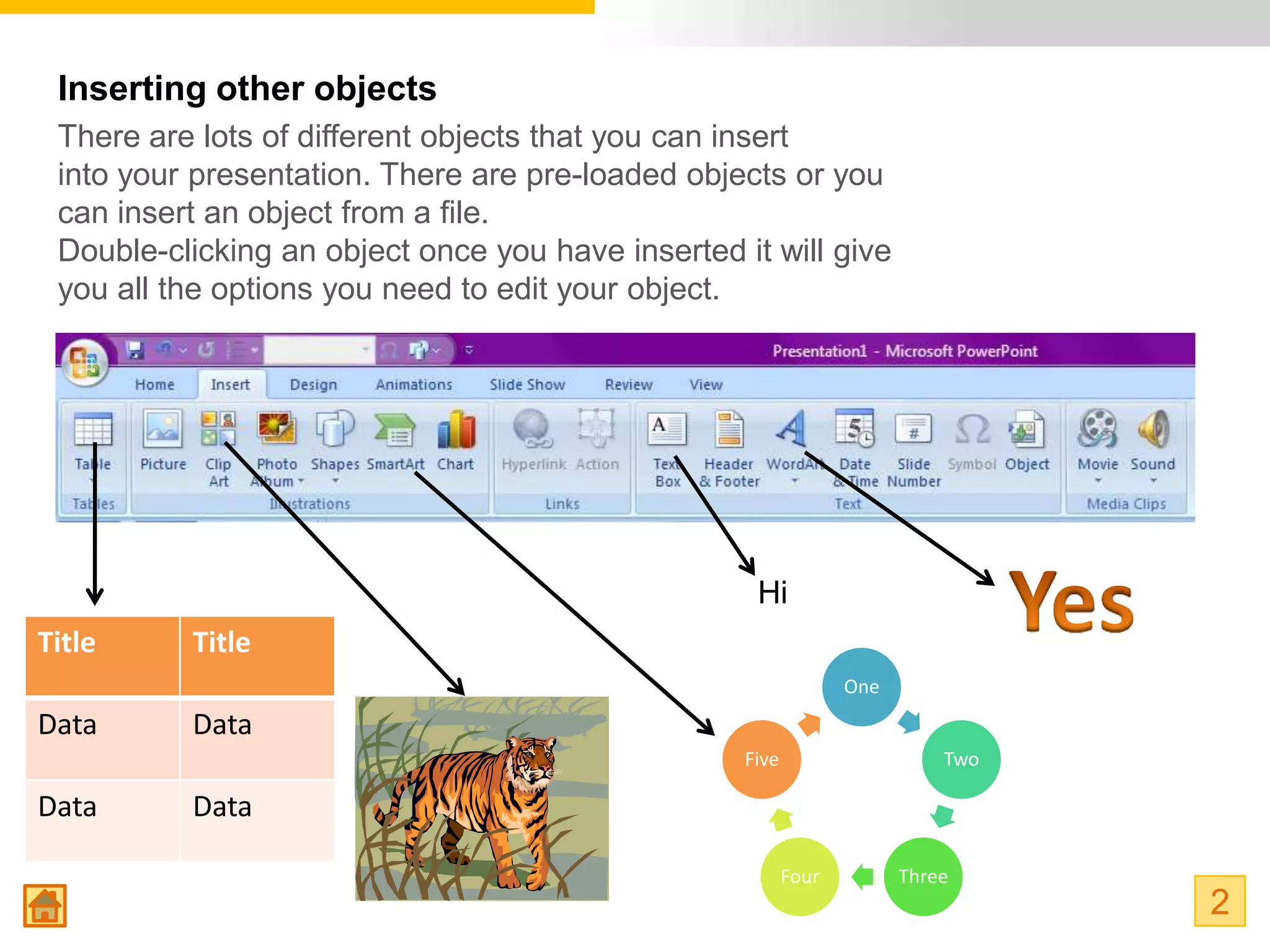 Inserting other objects
 There are lots of different objects that you can insert
 into your presentation. There are pre-loaded objects or you
 can insert an object from a file.
 Double-clicking an object once you have inserted it will give
 you all the options you need to edit your object.




                                                    Hi
Title     Title
                                                                 One
Data      Data
                                                   Five                    Two

Data      Data

                                                          Four         Three
                                                                                 2
 