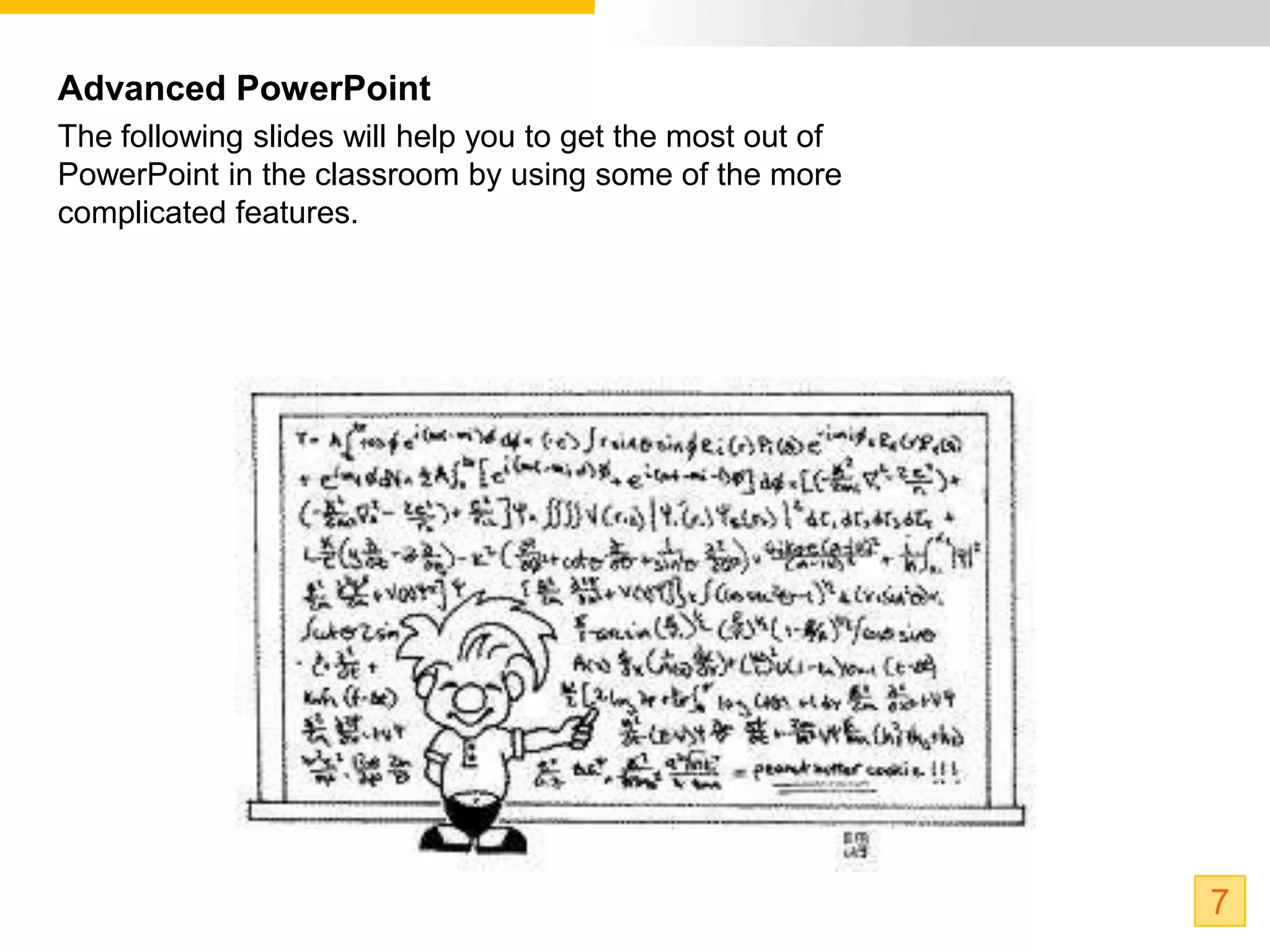 Advanced PowerPoint
The following slides will help you to get the most out of
PowerPoint in the classroom by using some of the more
complicated features.




                                                            7
 