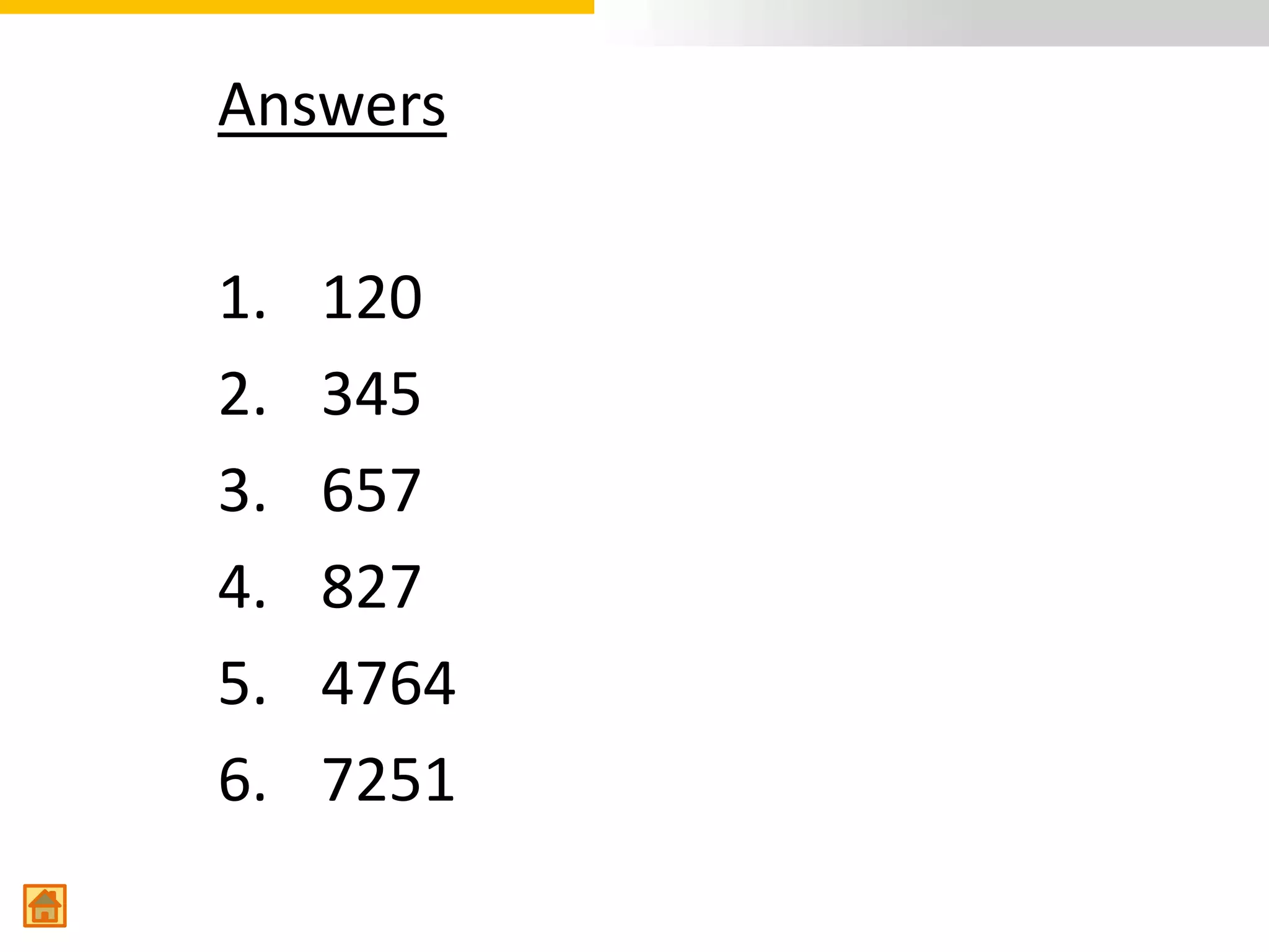 Answers

1.   120
2.   345
3.   657
4.   827
5.   4764
6.   7251
 