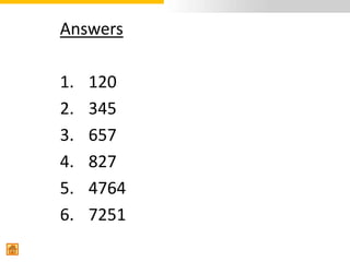Answers

1.   120
2.   345
3.   657
4.   827
5.   4764
6.   7251
 