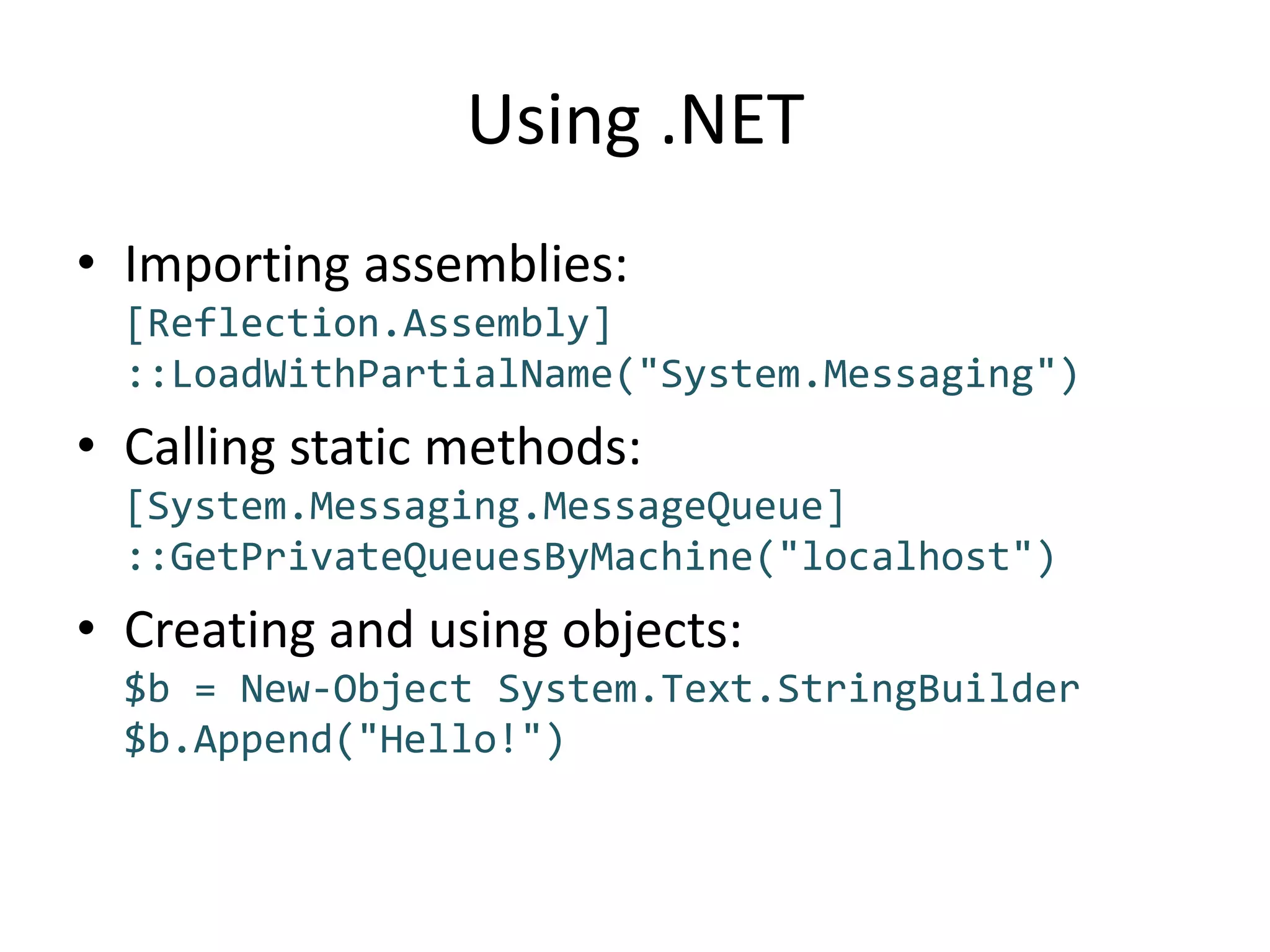 Using .NETImporting assemblies:[Reflection.Assembly]::LoadWithPartialName("System.Messaging")Calling static methods:[System.Messaging.MessageQueue]::GetPrivateQueuesByMachine("localhost")Creating and using objects:$b = New-Object System.Text.StringBuilder$b.Append("Hello!")