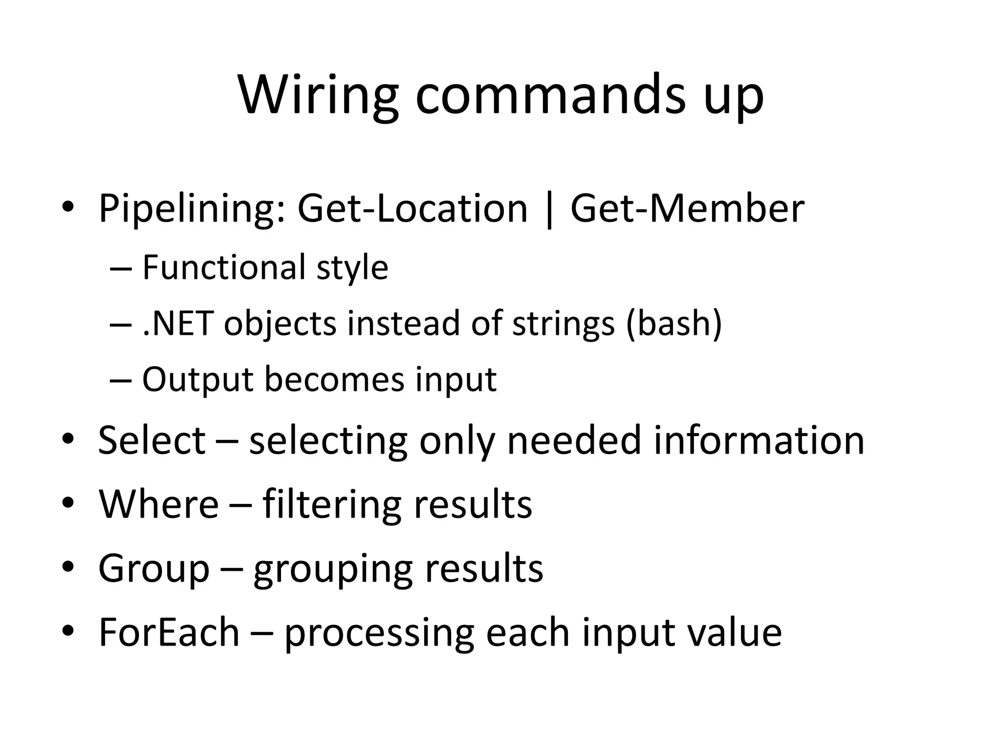 Wiring commands upPipelining: Get-Location | Get-MemberFunctional style.NET objects instead of strings (bash)Output becomes inputSelect – selecting only needed informationWhere – filtering resultsGroup – grouping resultsForEach – processing each input value