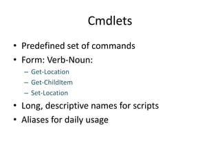 CmdletsPredefined set of commandsForm: Verb-Noun:Get-LocationGet-ChildItemSet-LocationLong, descriptive names for scriptsAliases for daily usage