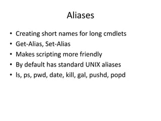 AliasesCreating short names for long cmdletsGet-Alias, Set-AliasMakes scripting more friendlyBy default has standard UNIX aliasesls, ps, pwd, date, kill, gal, pushd, popd
