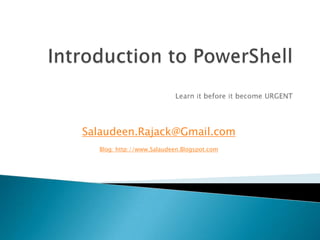 Introduction to PowerShellLearn it before it become URGENT Salaudeen.Rajack@Gmail.com Blog: http://www.Salaudeen.Blogspot.com 
