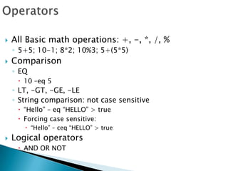 OperatorsAll Basic math operations: +, -, *, /, %5+5; 10-1; 8*2; 10%3; 5+(5*5)ComparisonEQ10 –eq 5LT, -GT, -GE, -LEString comparison: not case sensitive“Hello” – eq “HELLO” > trueForcing case sensitive:“Hello” – ceq “HELLO” > trueLogical operators AND OR NOT