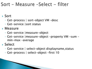 Sort – Measure –Select - filterSortGet-process | sort-object VM –descGet-service |sort statusMeasureGet-service |measure-objectGet-service |measure-object –property VM –sum –min-max –averageSelectGet-service | select-object displayname,statusGet-process | select-object –first 10