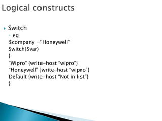 Logical constructsSwitcheg$company =“Honeywell”Switch($var){“Wipro” {write-host “wipro”}“Honeywell” {write-host “wipro”}Default {write-host “Not in list”}}