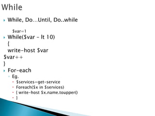 WhileWhile, Do…Until, Do..while$var=1While($var – lt 10)	{	write-host $var$var++}For-eachEg.	$services=get-serviceForeach($x in $services){ write-host $x.name.toupper()}