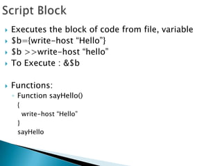 Script BlockExecutes the block of code from file, variable$b={write-host “Hello”}$b >>write-host “hello”To Execute : &$bFunctions:Function sayHello(){  write-host “Hello”}sayHello