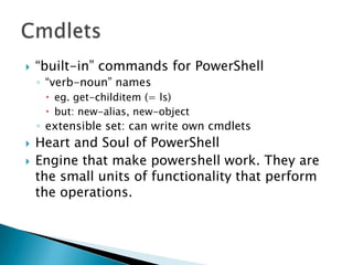 “built-in” commands for PowerShell“verb-noun” nameseg. get-childitem (= ls)but: new-alias, new-objectextensible set: can write own cmdletsHeart and Soul of PowerShellEngine that make powershell work. They are the small units of functionality that perform the operations.Cmdlets