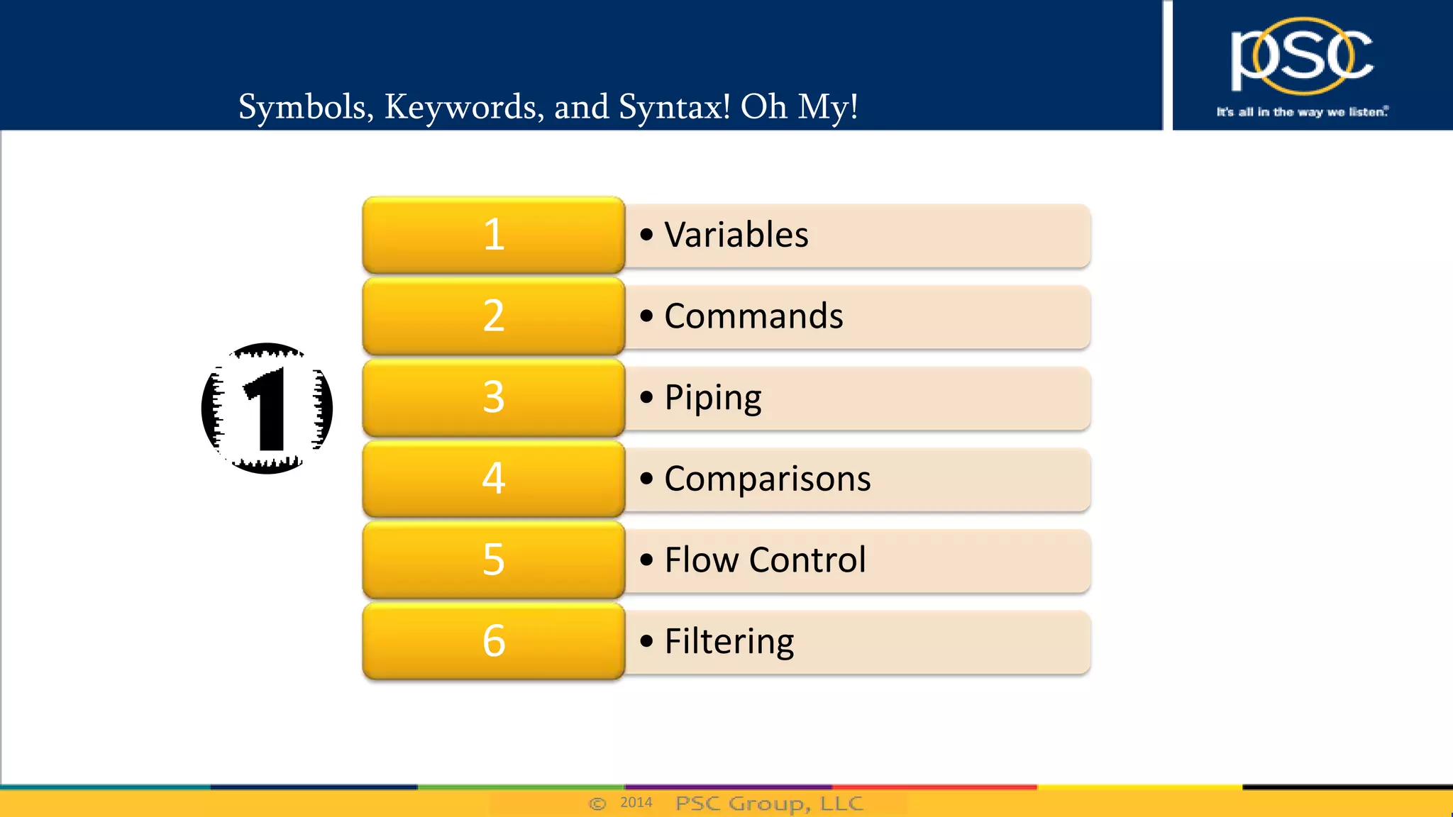 2014
Symbols, Keywords, and Syntax! Oh My!
• Variables1
• Commands2
• Piping3
• Comparisons4
• Flow Control5
• Filtering6
 