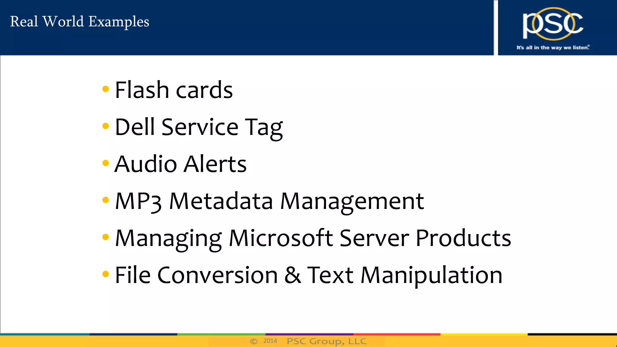 2014
Real World Examples
• Flash cards
• Dell Service Tag
• Audio Alerts
• MP3 Metadata Management
• Managing Microsoft Server Products
• File Conversion & Text Manipulation
 