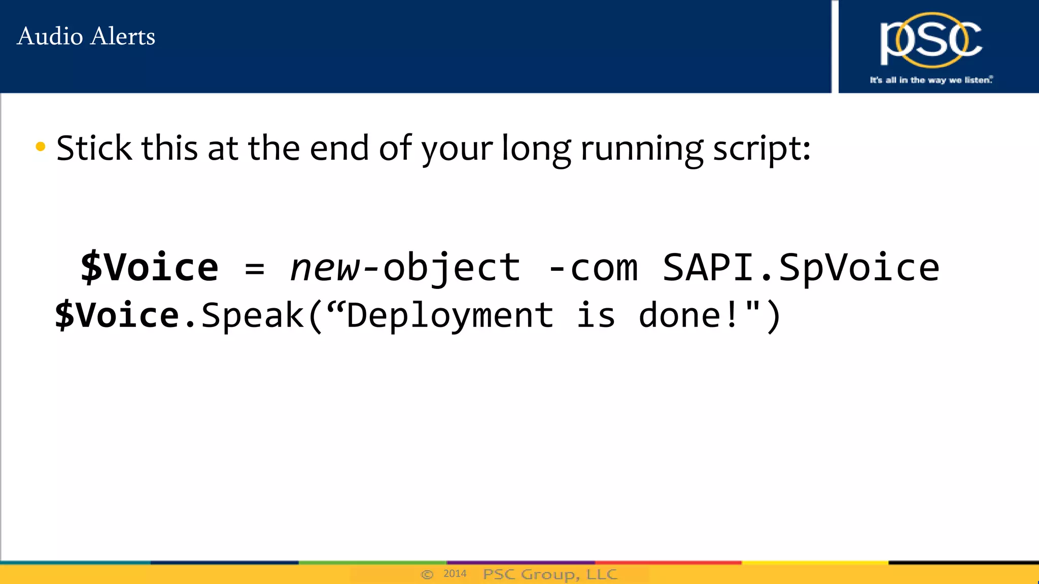 2014
Audio Alerts
• Stick this at the end of your long running script:
$Voice = new-object -com SAPI.SpVoice
$Voice.Speak(“Deployment is done!")
 