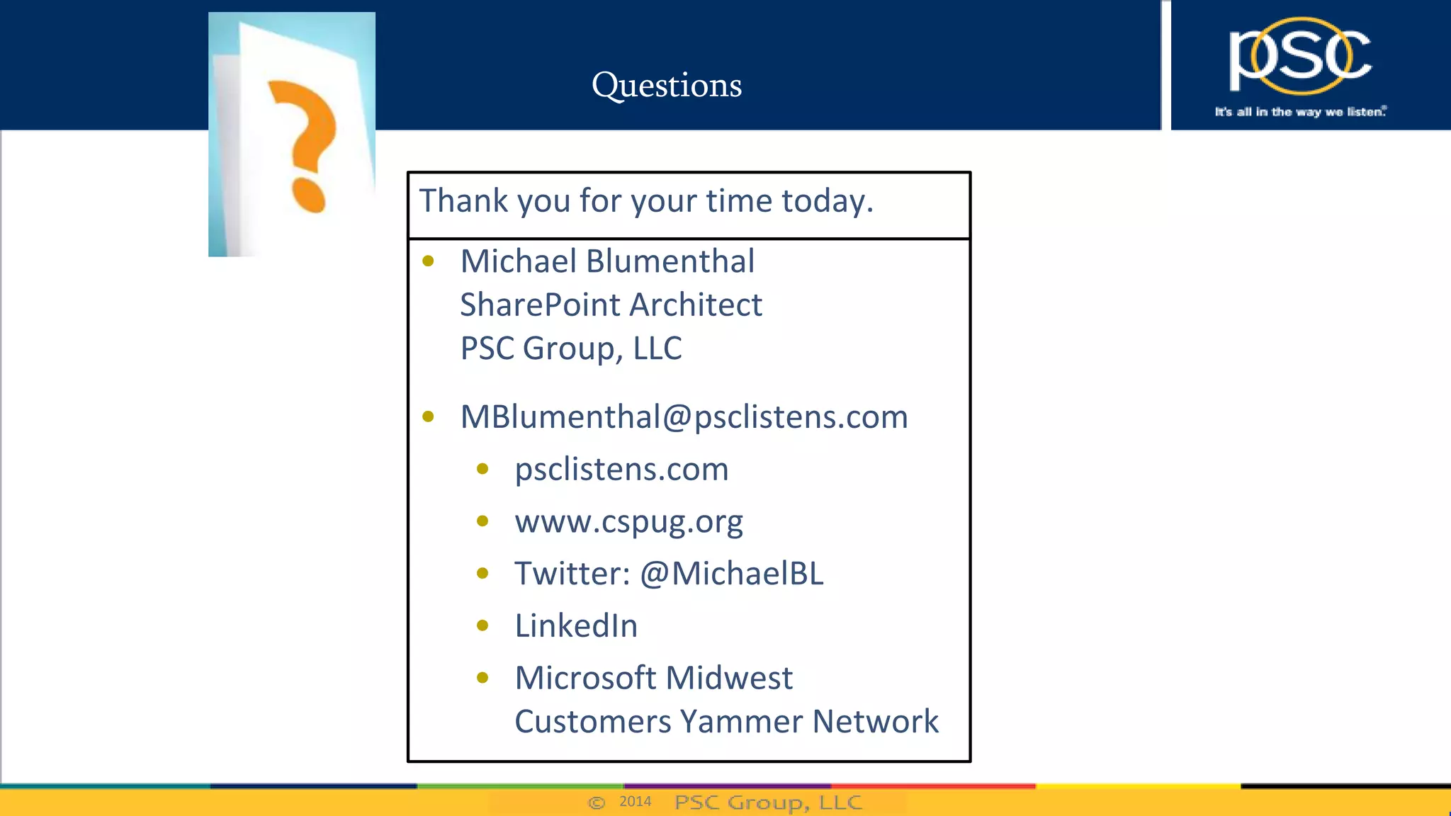 2014
Questions
• Michael Blumenthal
SharePoint Architect
PSC Group, LLC
• MBlumenthal@psclistens.com
• psclistens.com
• www.cspug.org
• Twitter: @MichaelBL
• LinkedIn
• Microsoft Midwest
Customers Yammer Network
Thank you for your time today.
 