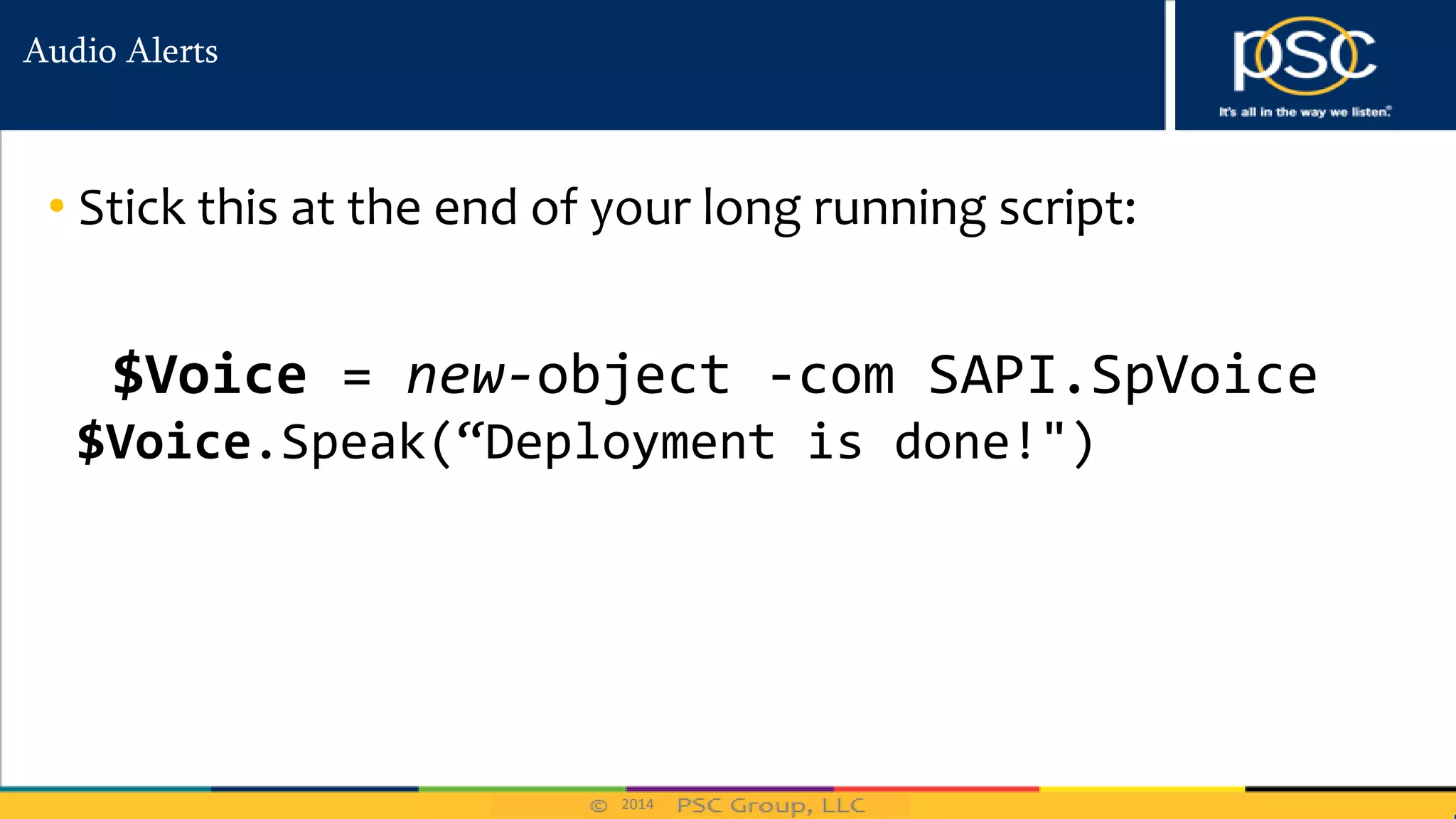2014
Audio Alerts
• Stick this at the end of your long running script:
$Voice = new-object -com SAPI.SpVoice
$Voice.Speak(“Deployment is done!")
 