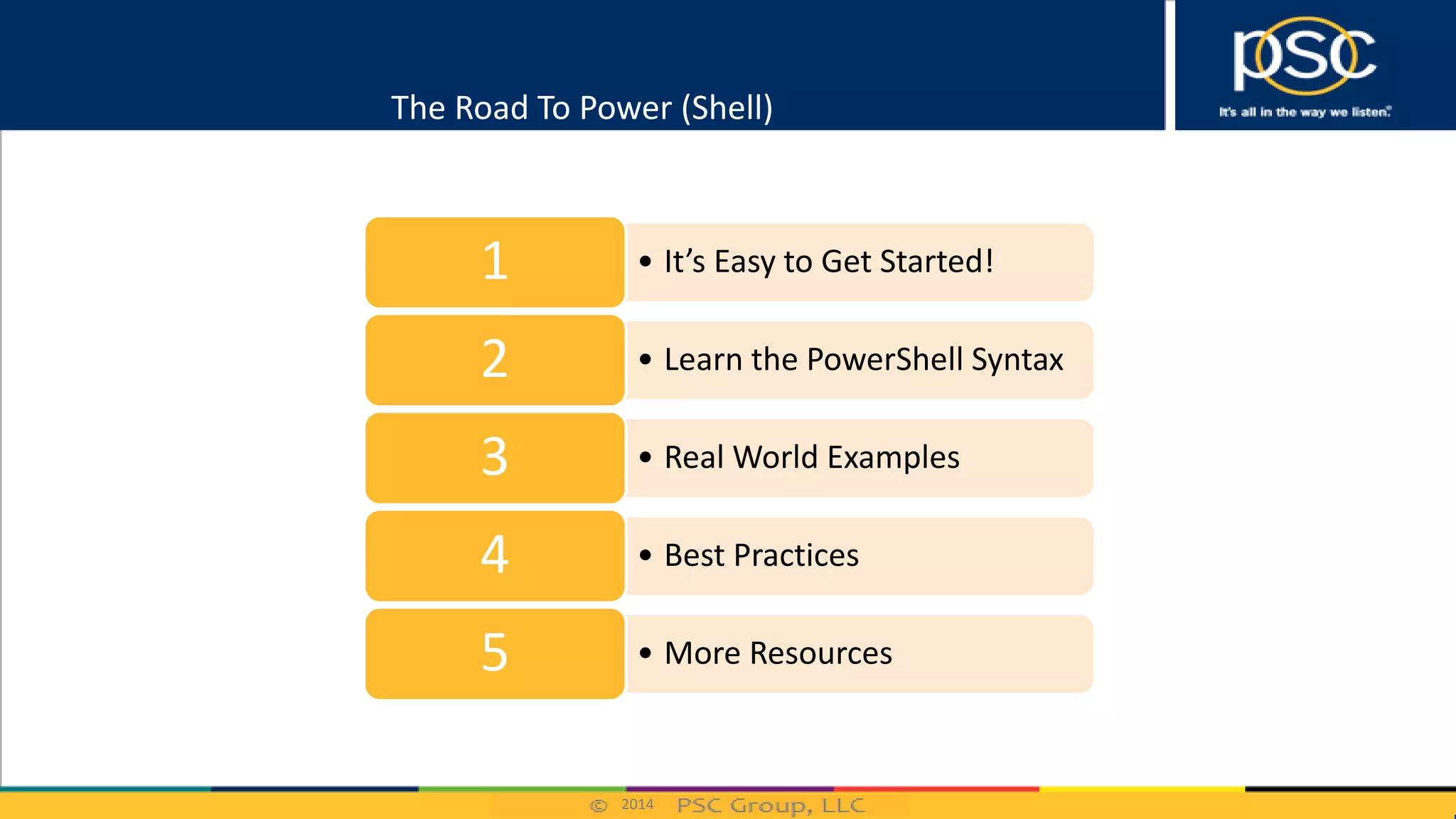 2014
The Road To Power (Shell)
• It’s Easy to Get Started!1
• Learn the PowerShell Syntax2
• Real World Examples3
• Best Practices4
• More Resources5
 