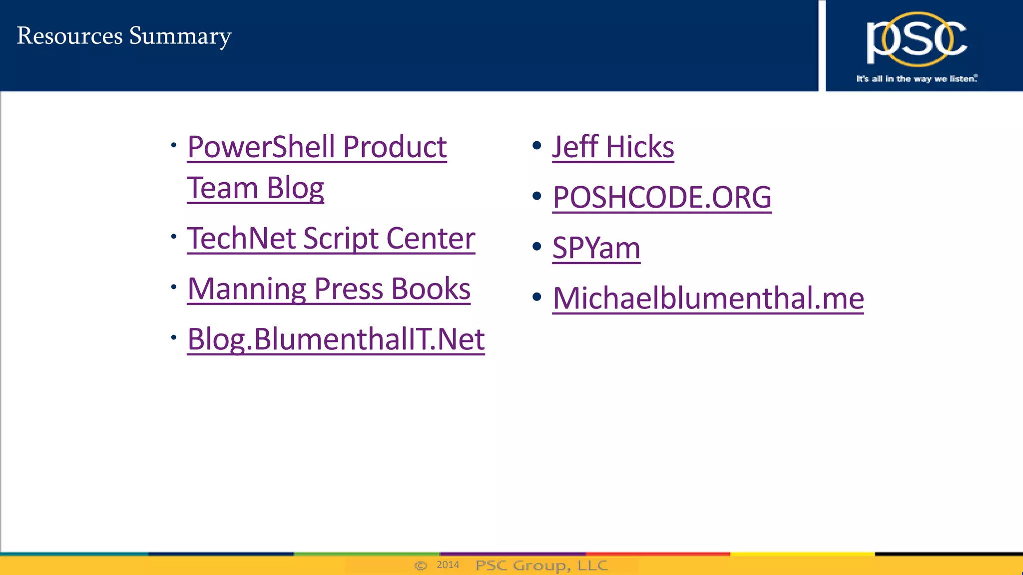2014
Resources Summary
 PowerShell Product
Team Blog
 TechNet Script Center
 Manning Press Books
 Blog.BlumenthalIT.Net
• Jeff Hicks
• POSHCODE.ORG
• SPYam
• Michaelblumenthal.me
 