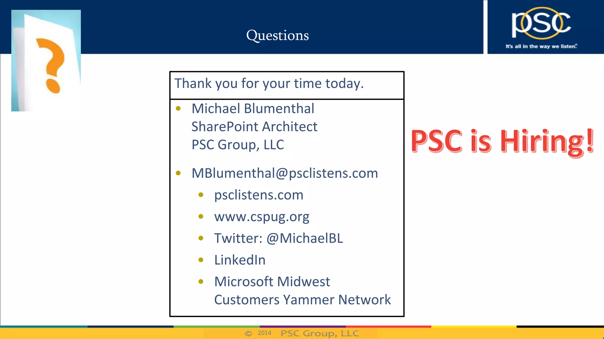 2014
Questions
• Michael Blumenthal
SharePoint Architect
PSC Group, LLC
• MBlumenthal@psclistens.com
• psclistens.com
• www.cspug.org
• Twitter: @MichaelBL
• LinkedIn
• Microsoft Midwest
Customers Yammer Network
Thank you for your time today.
 