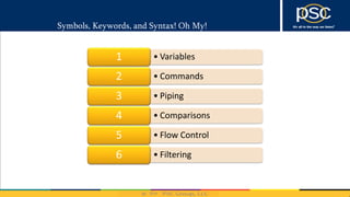 2014
Symbols, Keywords, and Syntax! Oh My!
• Variables1
• Commands2
• Piping3
• Comparisons4
• Flow Control5
• Filtering6
 