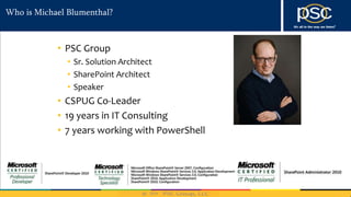 2014
Who is Michael Blumenthal?
• PSC Group
• Sr. Solution Architect
• SharePoint Architect
• Speaker
• CSPUG Co-Leader
• 19 years in IT Consulting
• 7 years working with PowerShell
 