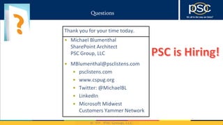 2014
Questions
• Michael Blumenthal
SharePoint Architect
PSC Group, LLC
• MBlumenthal@psclistens.com
• psclistens.com
• www.cspug.org
• Twitter: @MichaelBL
• LinkedIn
• Microsoft Midwest
Customers Yammer Network
Thank you for your time today.
 