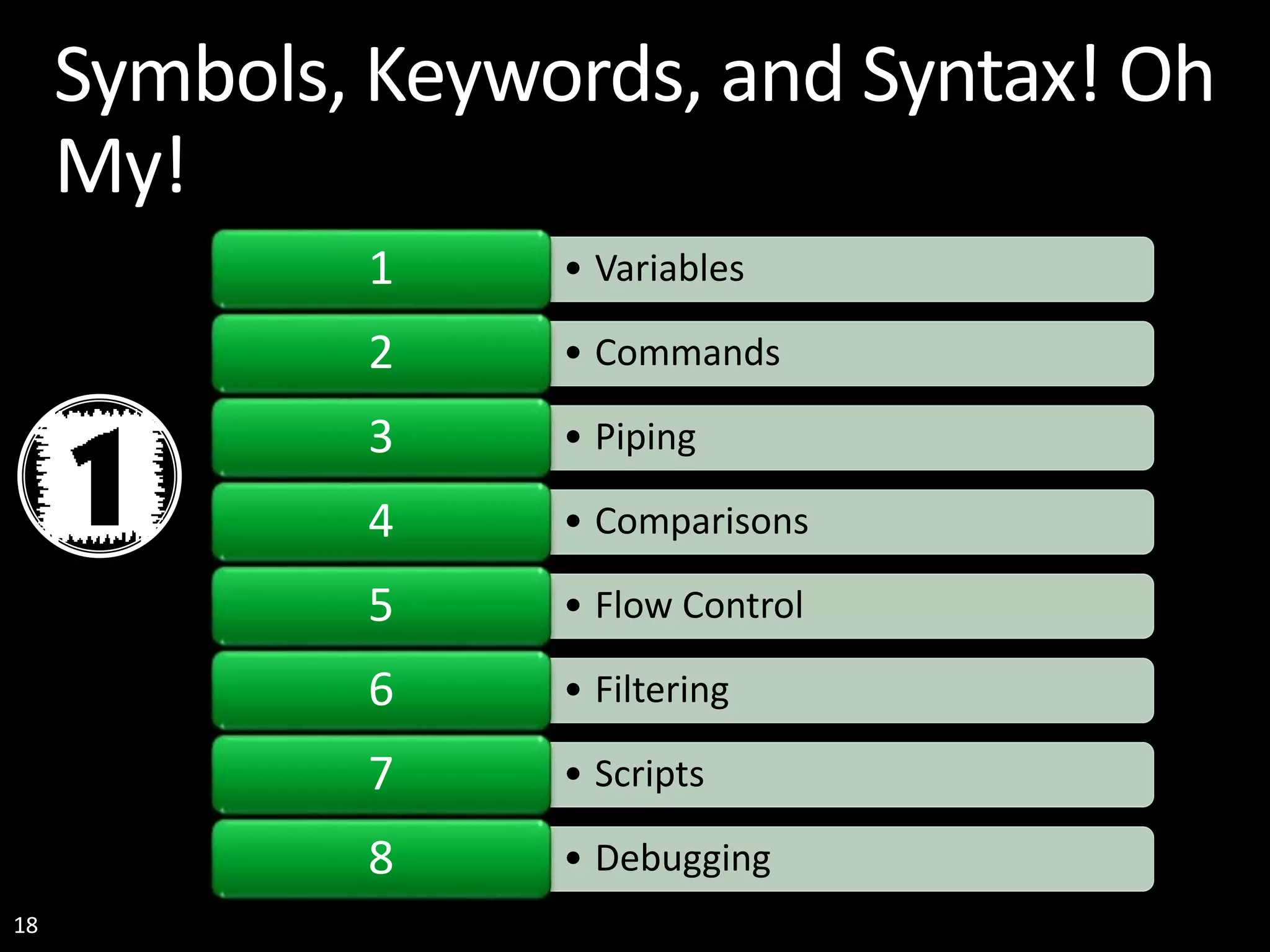 18 Symbols, Keywords, and Syntax! Oh My! • Variables1 • Commands2 • Piping3 • Comparisons4 • Flow Control5 • Filtering6 • Scripts7 • Debugging8 