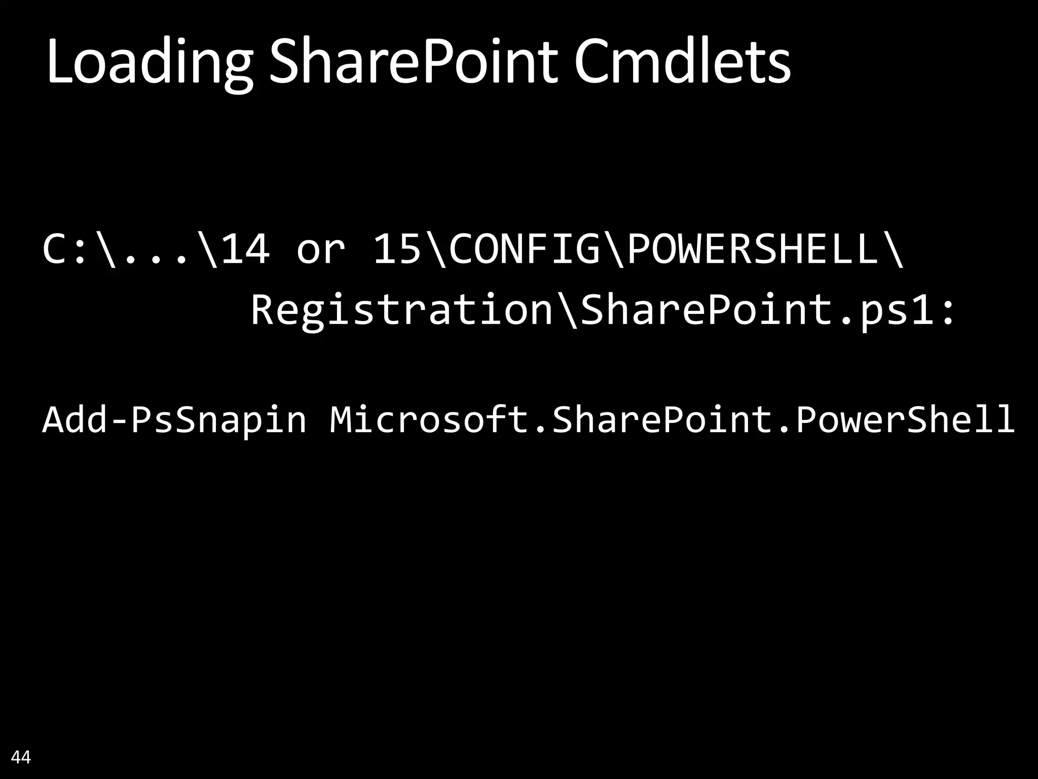 44 Loading SharePoint Cmdlets C:...14 or 15CONFIGPOWERSHELL RegistrationSharePoint.ps1: Add-PsSnapin Microsoft.SharePoint.PowerShell 
