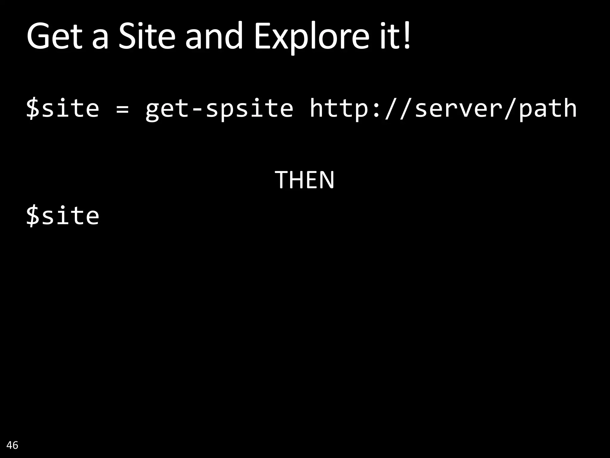 46 Get a Site and Explore it! $site = get-spsite http://server/path THEN $site 