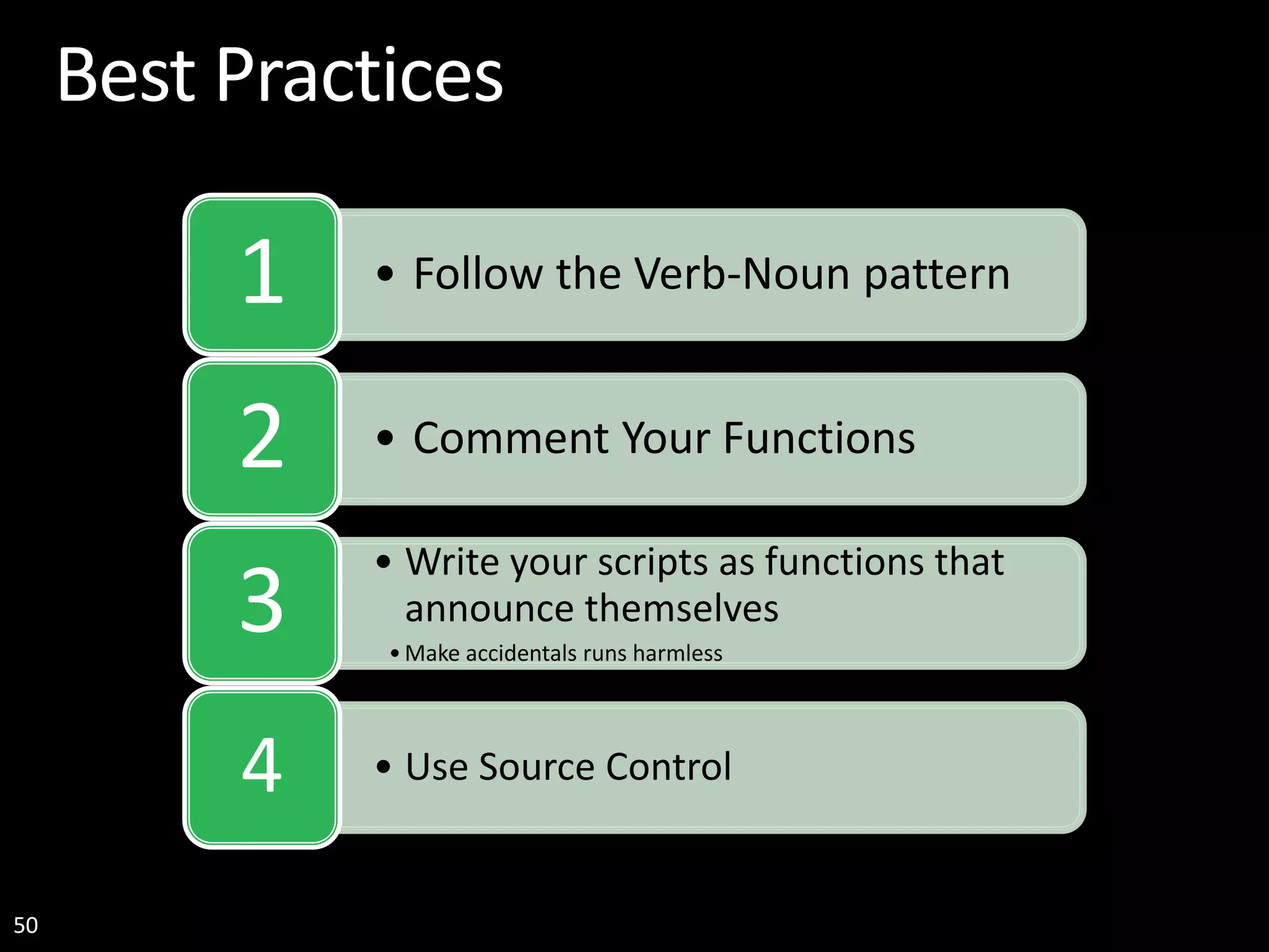 50 Best Practices • Follow the Verb-Noun pattern1 • Comment Your Functions2 • Write your scripts as functions that announce themselves •Make accidentals runs harmless 3 • Use Source Control4 