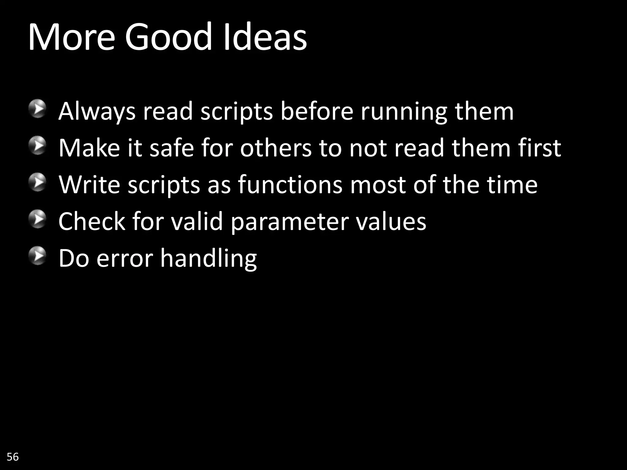 56 More Good Ideas Always read scripts before running them Make it safe for others to not read them first Write scripts as functions most of the time Check for valid parameter values Do error handling 