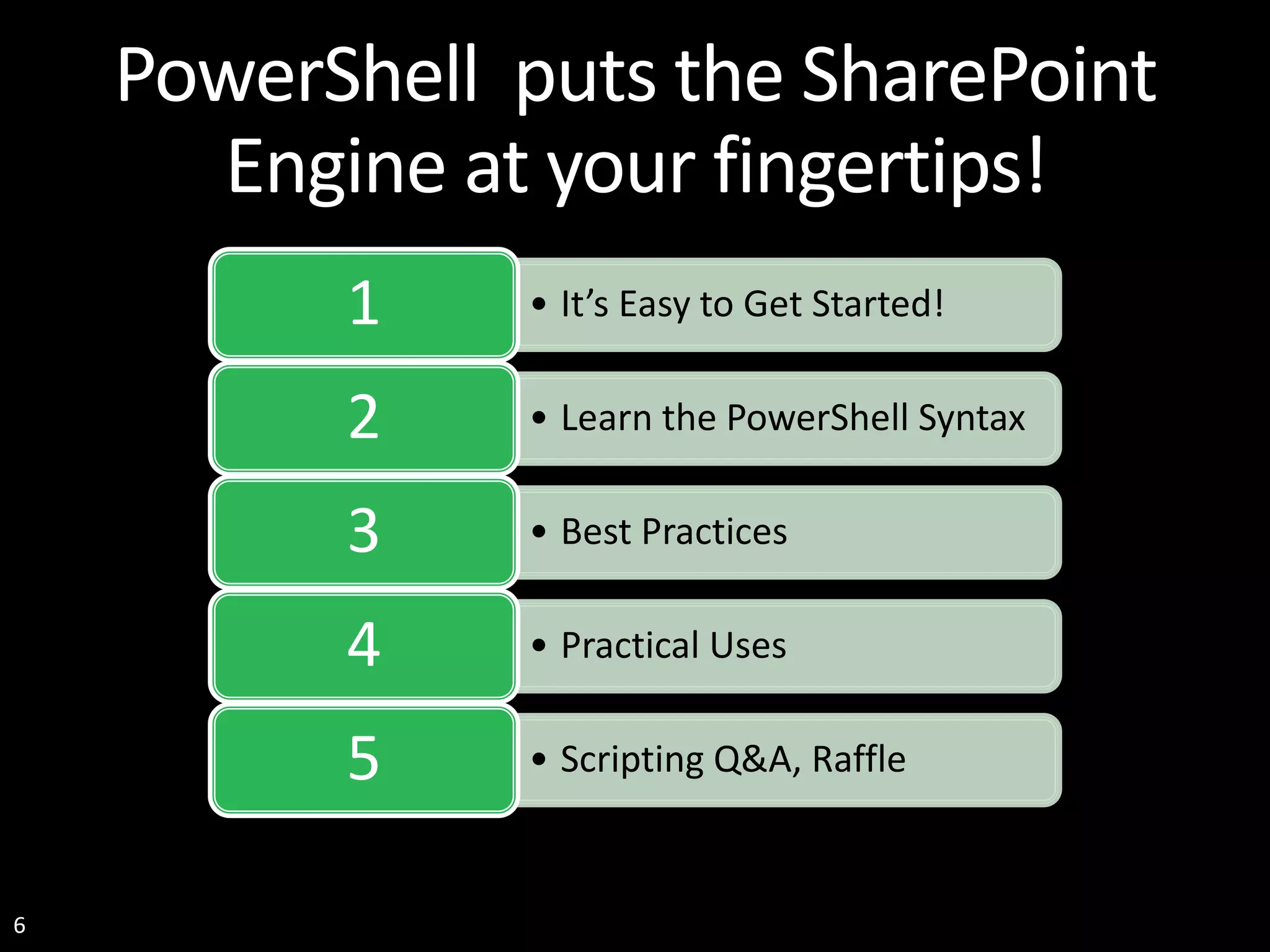 6 PowerShell puts the SharePoint Engine at your fingertips! • It’s Easy to Get Started!1 • Learn the PowerShell Syntax2 • Best Practices3 • Practical Uses4 • Scripting Q&A, Raffle5 