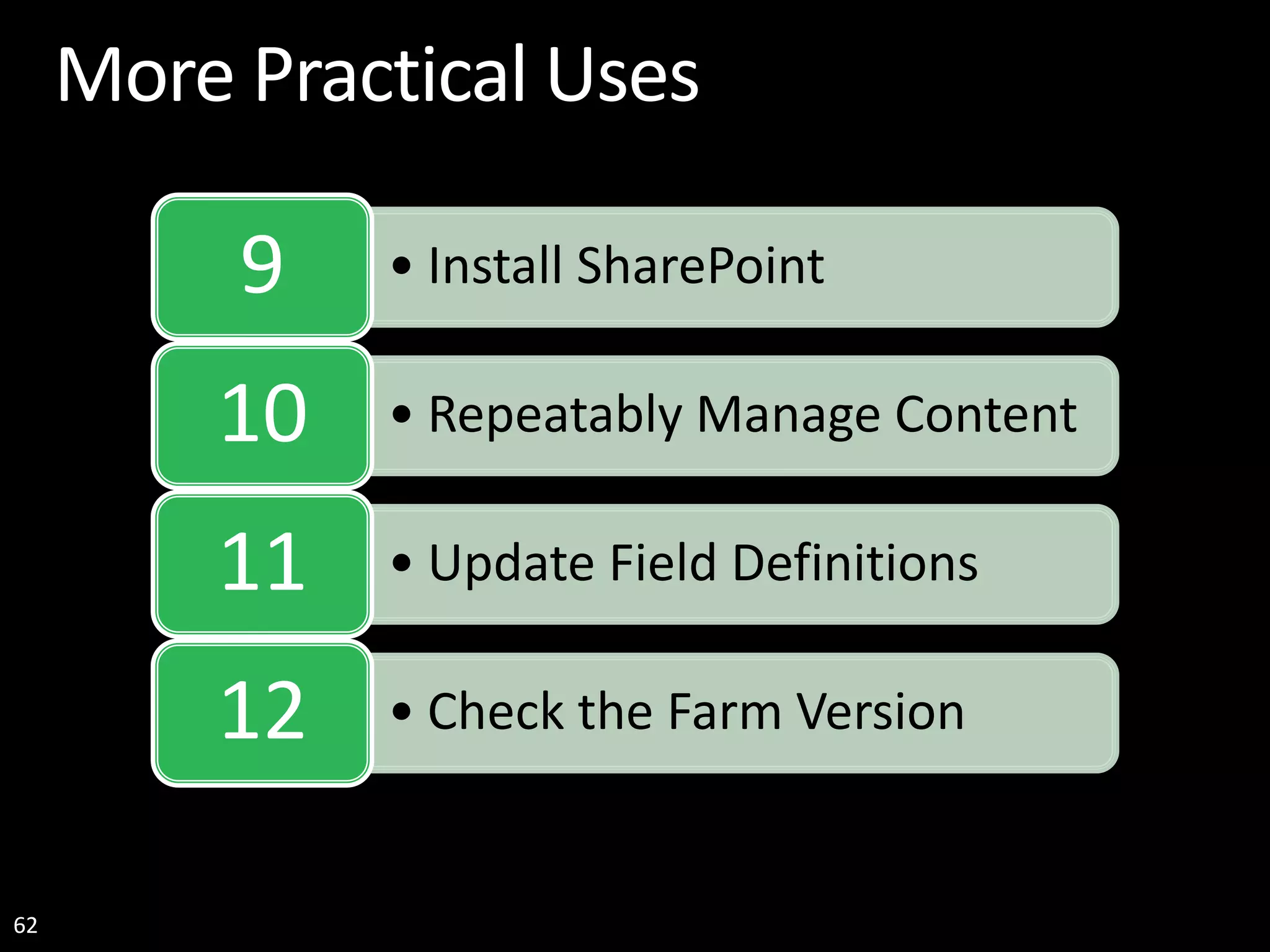 62 More Practical Uses • Install SharePoint9 • Repeatably Manage Content10 • Update Field Definitions11 • Check the Farm Version12 