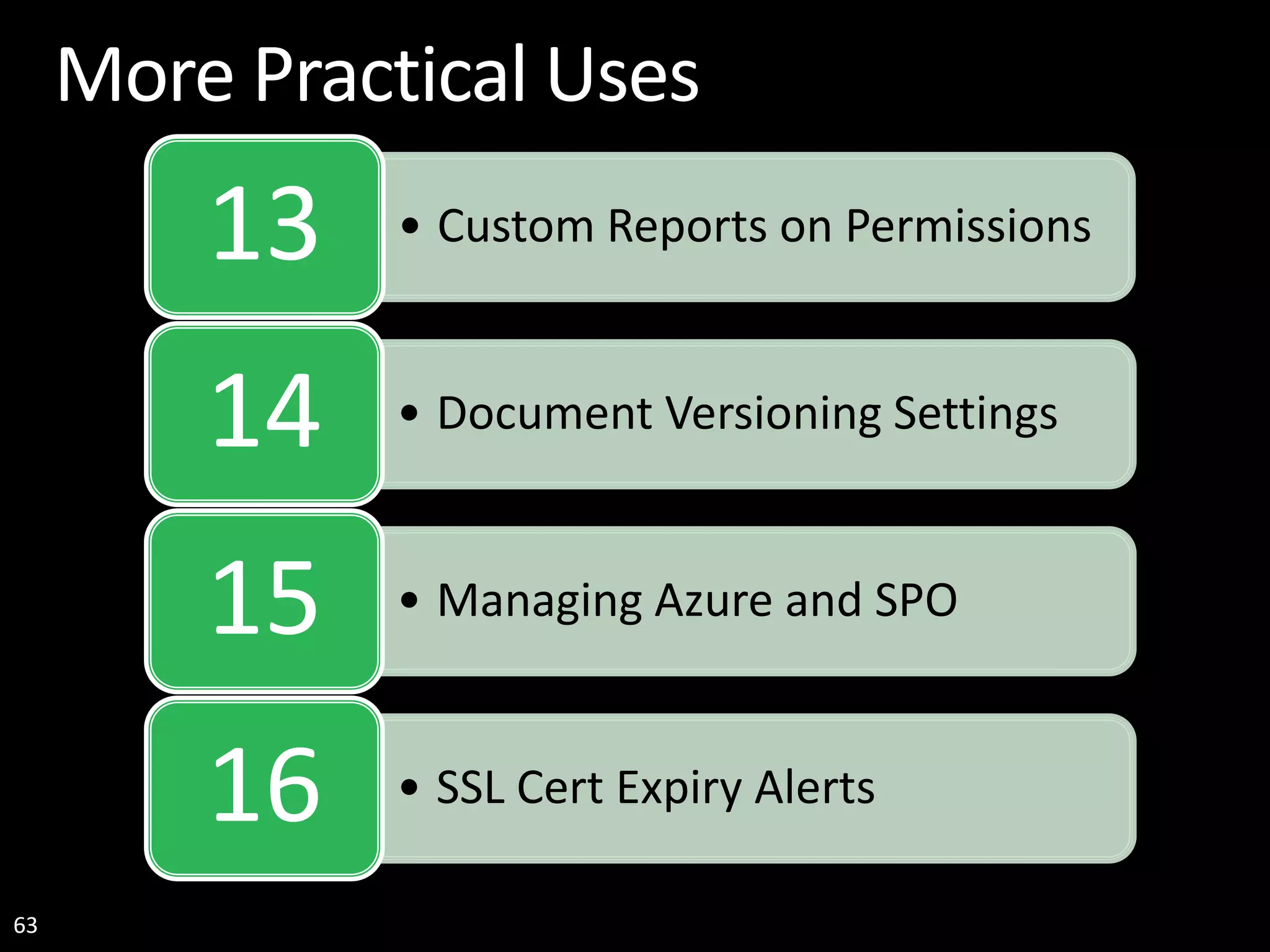 63 More Practical Uses • Custom Reports on Permissions13 • Document Versioning Settings14 • Managing Azure and SPO15 • SSL Cert Expiry Alerts16 