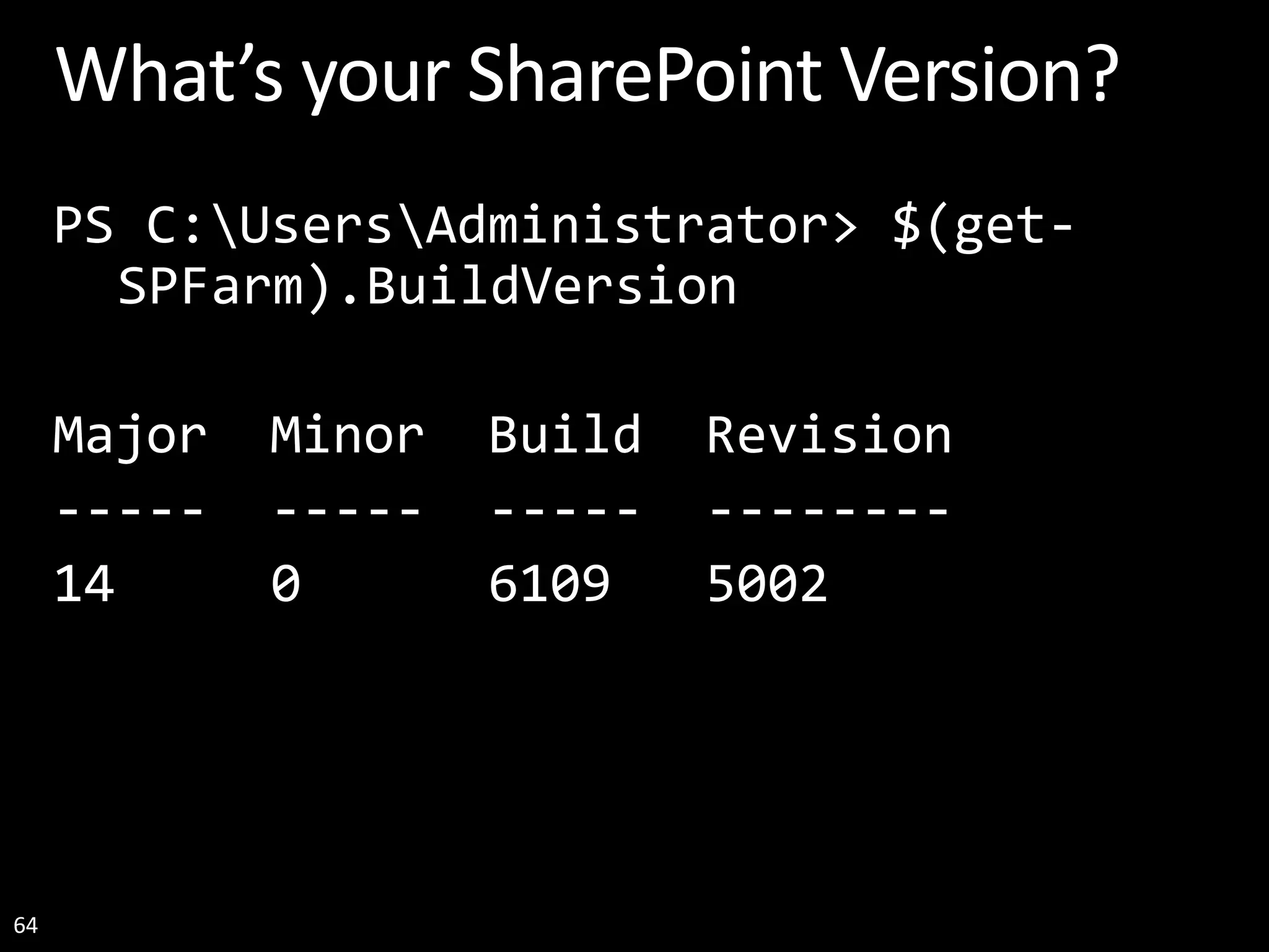 64 What’s your SharePoint Version? PS C:UsersAdministrator> $(get- SPFarm).BuildVersion Major Minor Build Revision ----- ----- ----- -------- 14 0 6109 5002 