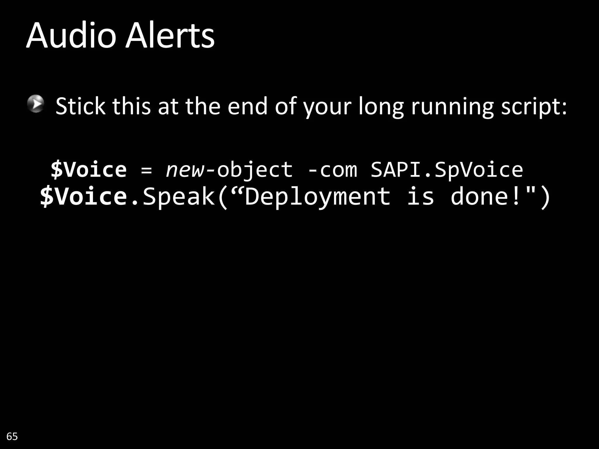65 Audio Alerts Stick this at the end of your long running script: $Voice = new-object -com SAPI.SpVoice $Voice.Speak(“Deployment is done!") 