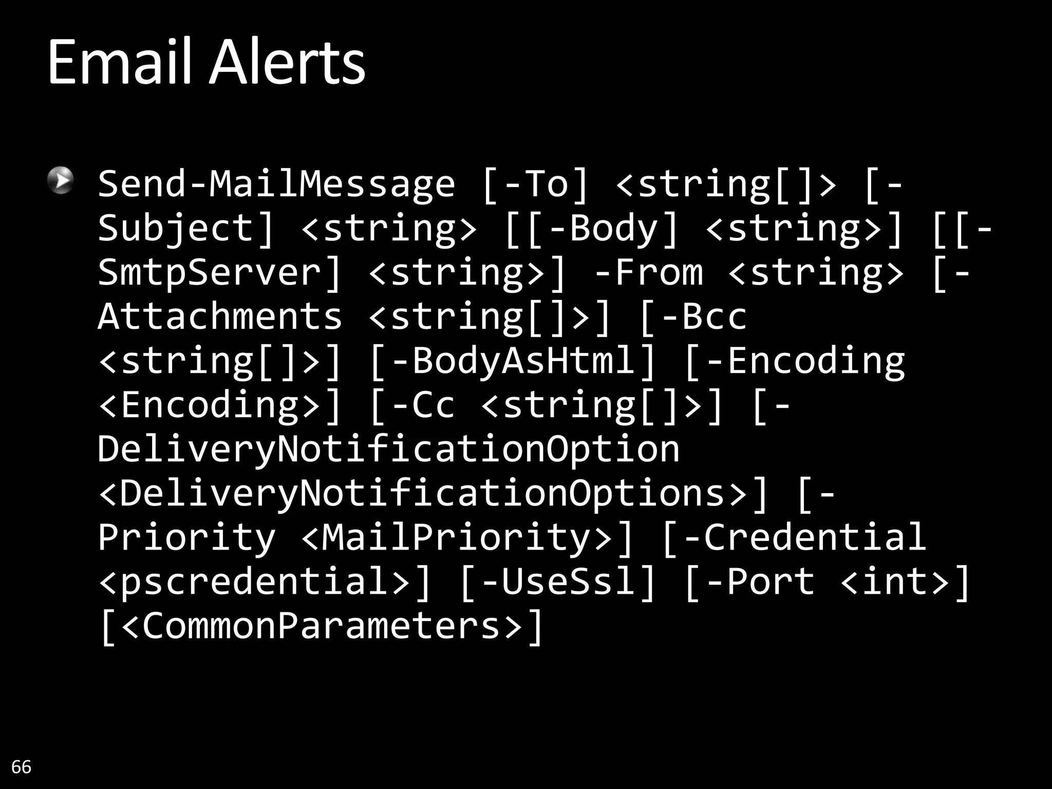 66 Email Alerts Send-MailMessage [-To] <string[]> [- Subject] <string> [[-Body] <string>] [[- SmtpServer] <string>] -From <string> [- Attachments <string[]>] [-Bcc <string[]>] [-BodyAsHtml] [-Encoding <Encoding>] [-Cc <string[]>] [- DeliveryNotificationOption <DeliveryNotificationOptions>] [- Priority <MailPriority>] [-Credential <pscredential>] [-UseSsl] [-Port <int>] [<CommonParameters>] 