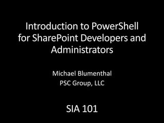 Introduction to PowerShell
for SharePoint Developers and
Administrators
SIA 101
Michael Blumenthal
PSC Group, LLC
 
