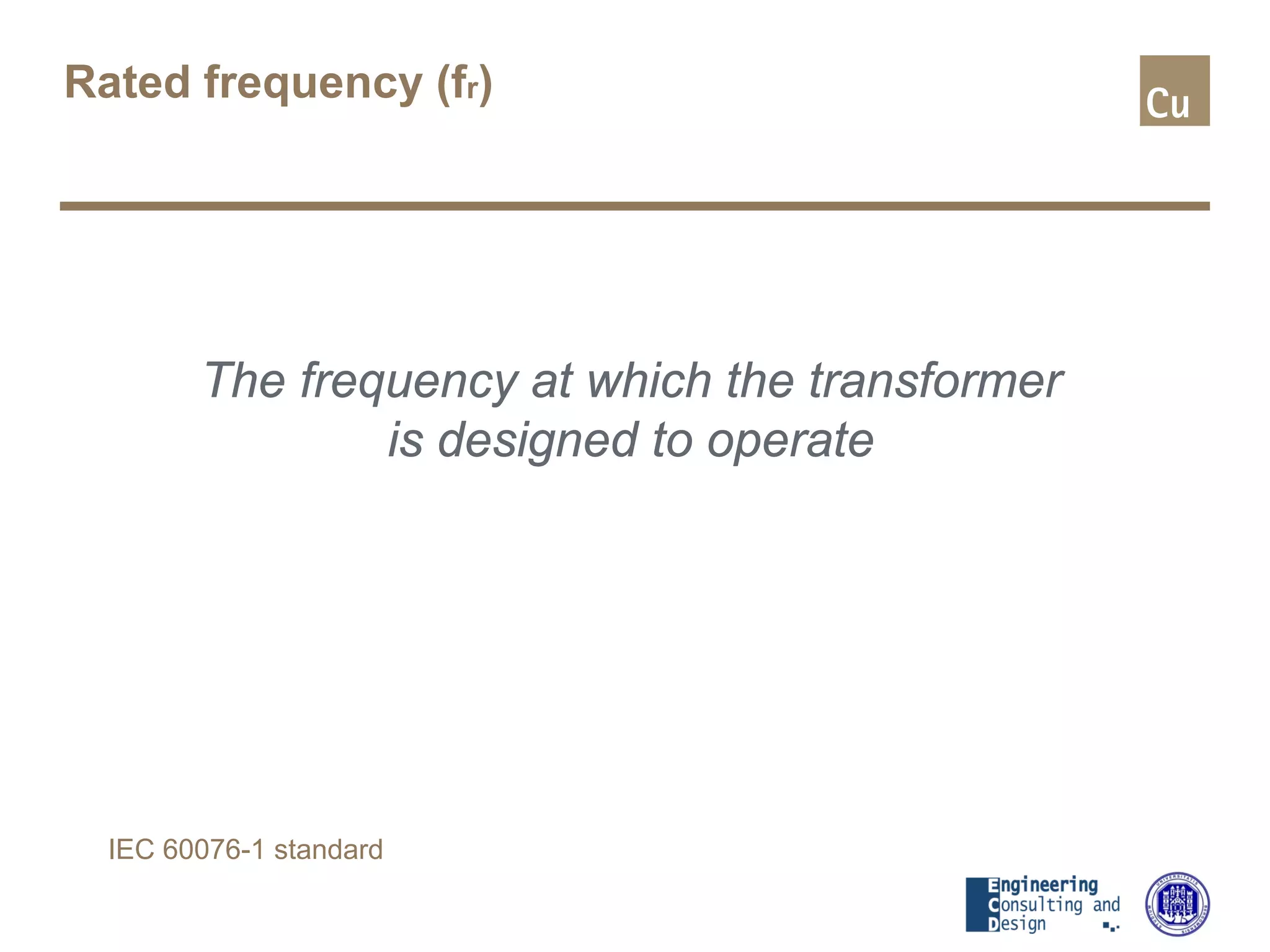 Rated frequency (fr)
The frequency at which the transformer
is designed to operate
IEC 60076-1 standard
 
