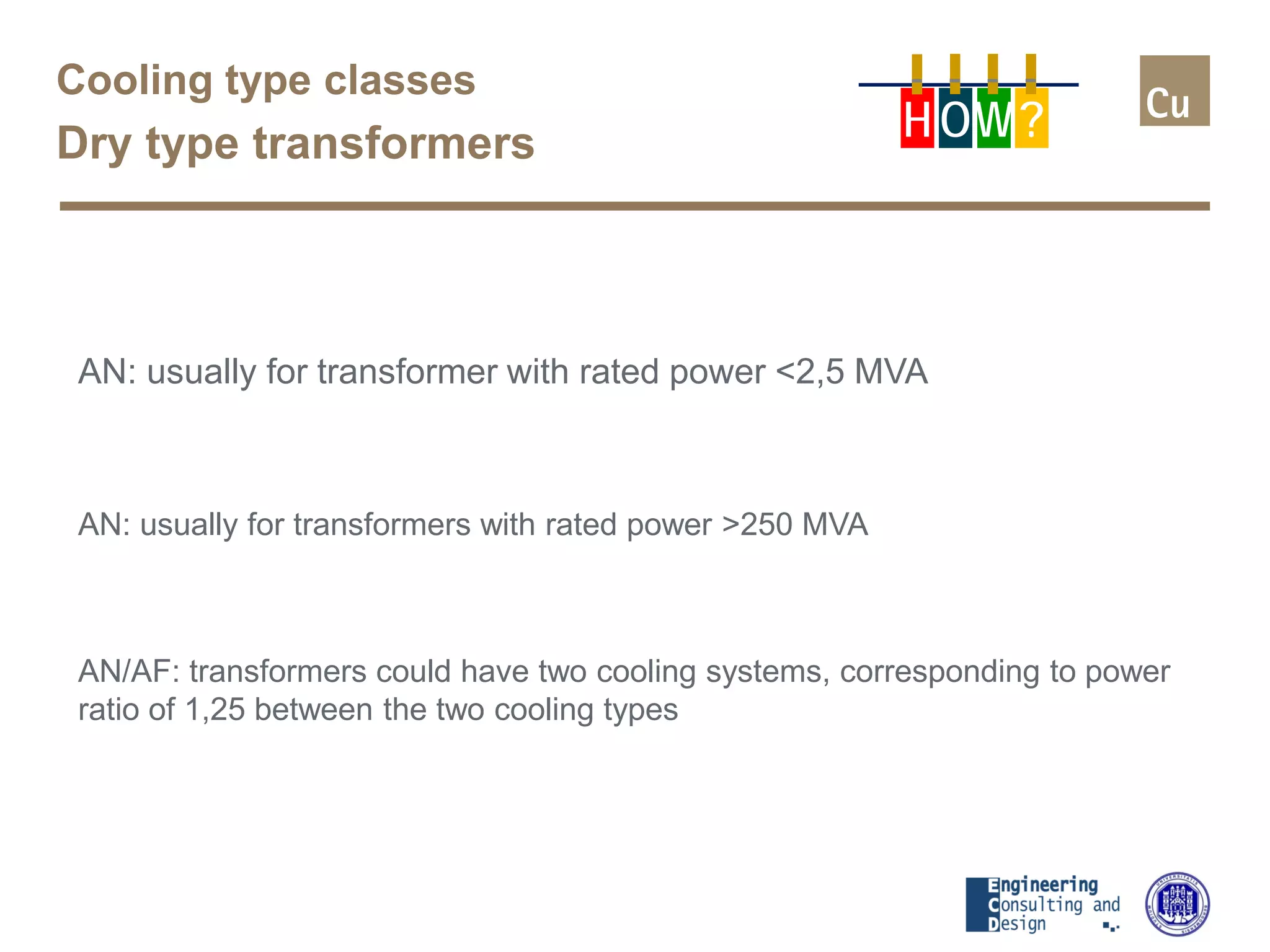Cooling type classes
Dry type transformers H OW?
AN: usually for transformer with rated power <2,5 MVA
AN: usually for transformers with rated power >250 MVA
AN/AF: transformers could have two cooling systems, corresponding to power
ratio of 1,25 between the two cooling types
 