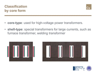 Classification
by core form
• core-type: used for high-voltage power transformers.
• shell-type: special transformers for large currents, such as
furnace transformer, welding transformer
 