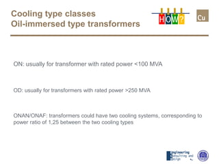 Cooling type classes
Oil-immersed type transformers
ON: usually for transformer with rated power <100 MVA
OD: usually for transformers with rated power >250 MVA
ONAN/ONAF: transformers could have two cooling systems, corresponding to
power ratio of 1,25 between the two cooling types
H OW?
 