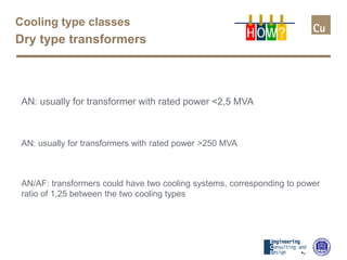 Cooling type classes
Dry type transformers H OW?
AN: usually for transformer with rated power <2,5 MVA
AN: usually for transformers with rated power >250 MVA
AN/AF: transformers could have two cooling systems, corresponding to power
ratio of 1,25 between the two cooling types
 