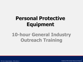 Personal Protective
Equipment
1
Created by OTIEC Outreach Resources Workgroup
PPT 10-hr. General Industry – PPE v.03.01.17
10-hour General Industry
Outreach Training
 