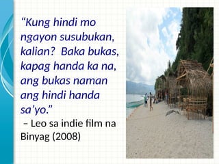 “Kung hindi mo
ngayon susubukan,
kalian? Baka bukas,
kapag handa ka na,
ang bukas naman
ang hindi handa
sa’yo.”
– Leo sa indie film na
Binyag (2008)
 