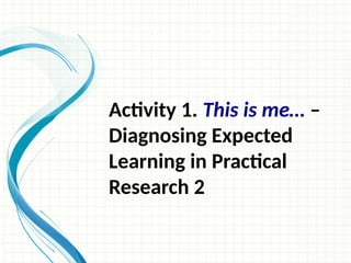 Activity 1. This is me… –
Diagnosing Expected
Learning in Practical
Research 2
 