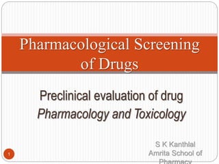 Preclinical evaluation of drug
Pharmacology and Toxicology
Pharmacological Screening
of Drugs
1
S K Kanthlal
Amrita School of
 