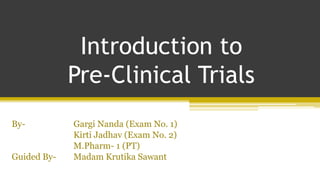 Introduction to
Pre-Clinical Trials
By- Gargi Nanda (Exam No. 1)
Kirti Jadhav (Exam No. 2)
M.Pharm- 1 (PT)
Guided By- Madam Krutika Sawant
 