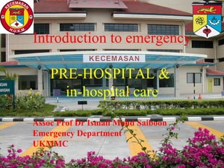 Introduction to emergency

    PRE-HOSPITAL &
      in-hospital care
       Dr Ismail Mohd Saiboon
    Emergency Department HUKM
Assoc Prof Dr Ismail Mohd Saiboon
Emergency Department
UKMMC
 