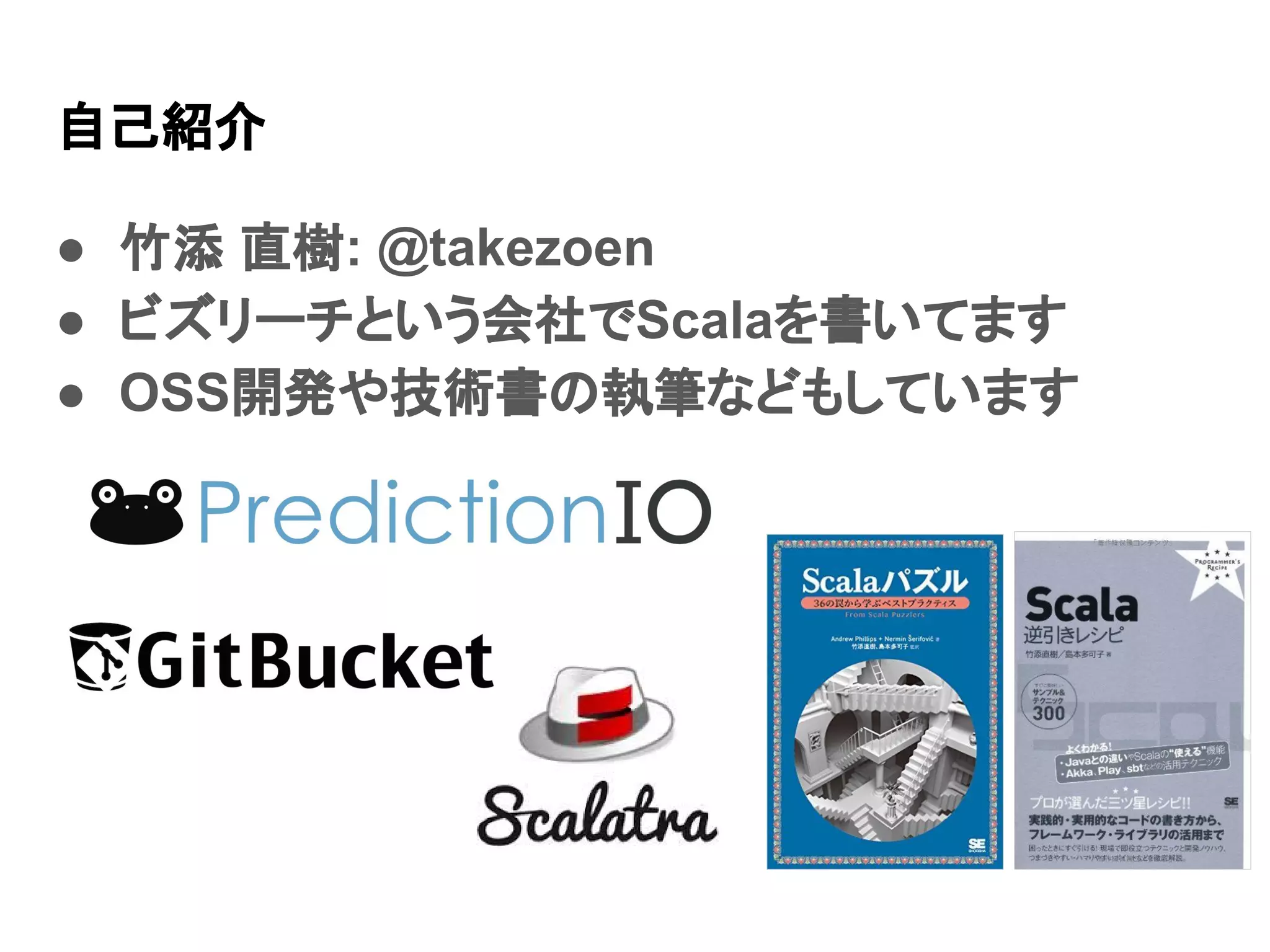 自己紹介 ● 竹添 直樹: @takezoen ● ビズリーチという会社でScalaを書いてます ● OSS開発や技術書の執筆などもしています 